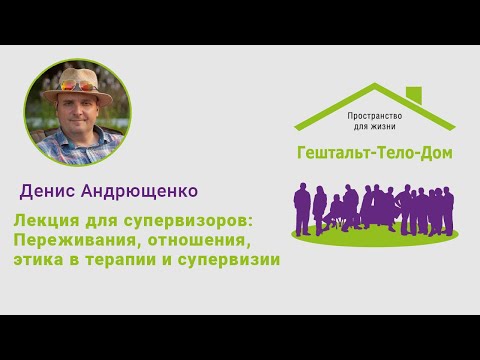 Видео: Денис Андрющенко. Лекция для супервизоров: Переживания, отношения, этика в терапии и супервизии