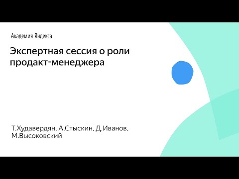 Видео: Экспертная сессия о роли продакт-менеджера. Т.Худавердян, А.Стыскин, Д.Иванов, М.Высоковский, Яндекс
