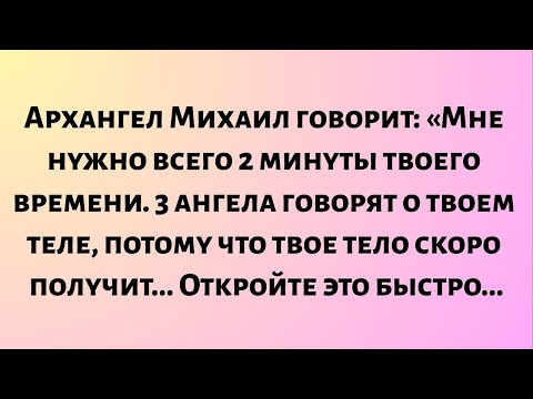 Видео: Архангел Михаил говорит: «Мне нужно всего 2 минуты твоего времени. 3 ангела говорят о твоем теле...