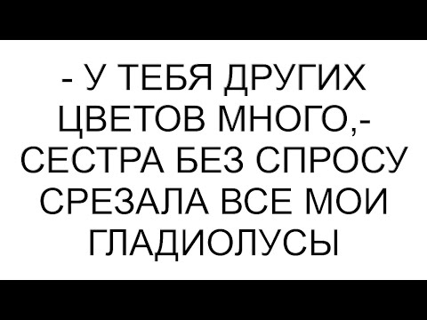 Видео: - У тебя других цветов много,- сестра без спросу срезала все мои гладиолусы