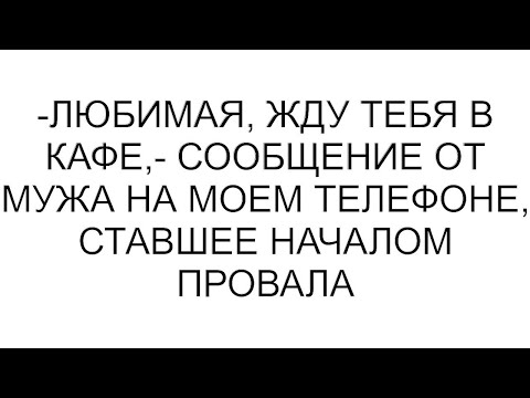 Видео: -Любимая, жду тебя в кафе,- сообщение от мужа на моем телефоне, ставшее началом провал