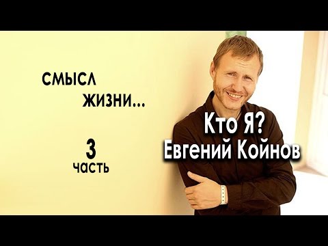 Видео: Кто Я?  Евгений Койнов. Смысл жизни.