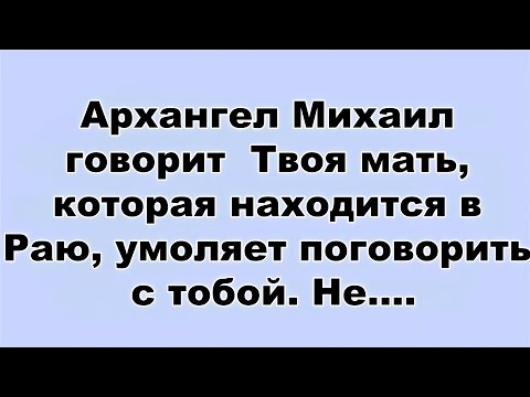 Видео: Архангел Михаил говорит  Твоя мать, которая находится в Раю, умоляет поговорить с тобой  Не...