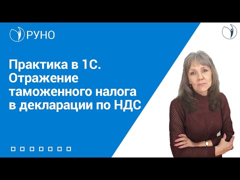 Видео: Практика в 1С. Отражение таможенного налога в декларации по НДС I Ботова Елена Витальевна. РУНО