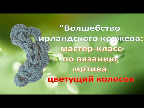 Видео: Волшебство ирландского кружева. МК по вязанию мотива цветущий колосок