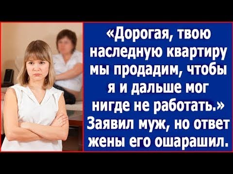 Видео: Дорогая, твою наследную квартиру мы продадим, чтобы я и дальше мог нигде не работать. Заявил муж.