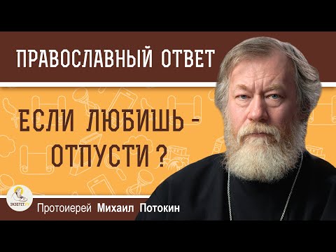 Видео: ЕСЛИ ЛЮБИШЬ - ОТПУСТИ ?  Протоиерей Михаил Потокин