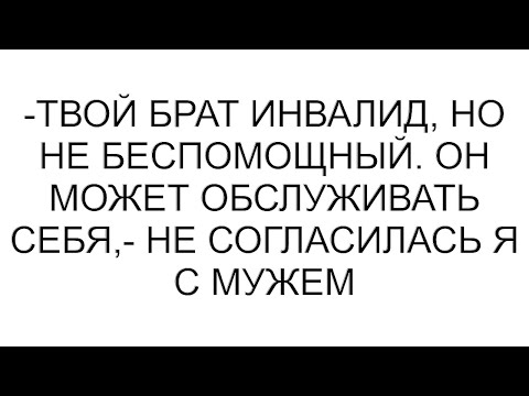 Видео: -Твой брат инвалид, но не беспомощный. Он может обслуживать себя,- не согласилась я с мужем