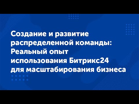 Видео: Вебинар "Создание распределенной команды: Опыт использования Битрикс24 для масштабирования бизнеса"