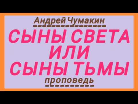Видео: СЫНЫ СВЕТА ИЛИ СЫНЫ ТЬМЫ (Андрей Чумакин, проповедь).