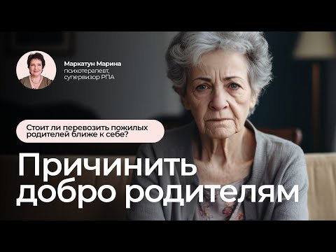 Видео: Стоит ли перевозить пожилых родителей ближе к себе? | Психотерапевт Маркатун Марина