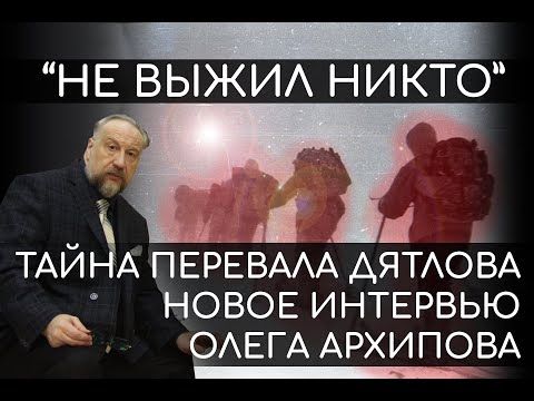 Видео: Олег Архипов - Страшная Тайна Перевала Дятлова. Новое большое интервью к 63-й годовщине трагедии