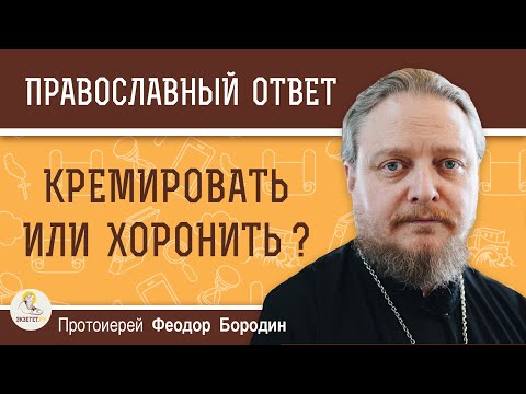 Видео: КРЕМИРОВАТЬ ИЛИ ХОРОНИТЬ ?  Протоиерей Феодор Бородин