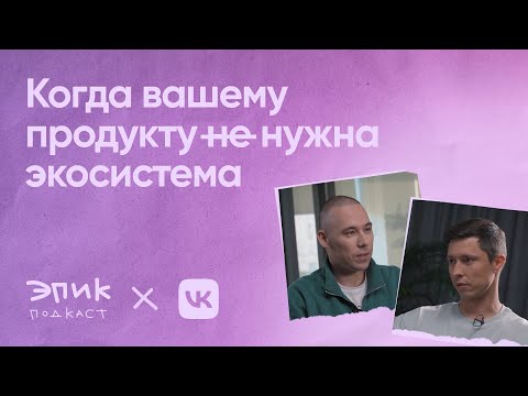 Видео: Эпик подкаст х VK — как разививать экосистемы в устойчивый бизнес