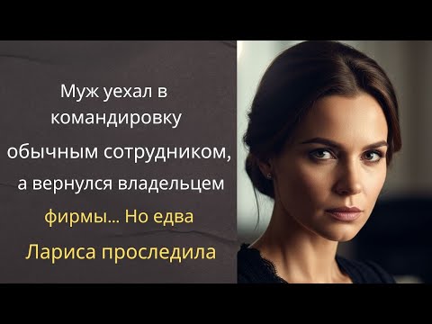 Видео: Муж уехал в командировку обычным сотрудником, а вернулся владельцем фирмы… Но едва Лариса проследила