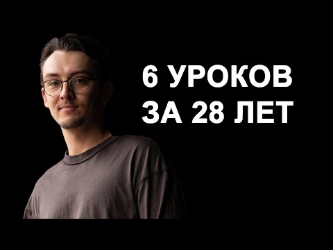 Видео: Что я понял за 28 лет: 6 важнейших уроков