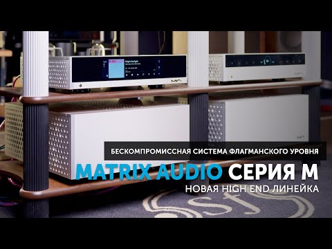 Видео: Серия M от Matrix Audio — новая High End линейка | Бескомпромиссная система флагманского уровня