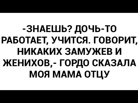 Видео: -Знаешь? Дочь-то работает, учится. Говорит, никаких замужев и женихов,- гордо сказала моя мама отцу