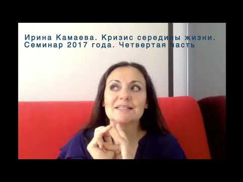 Видео: Ирина Камаева. Кризис середины жизни. Семинар 2017 года. Часть 4, заключительная