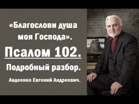 Видео: Псалом 102. "Благослови душа моя Господа". Подробный разбор. Авдеенко Евгений Андреевич.