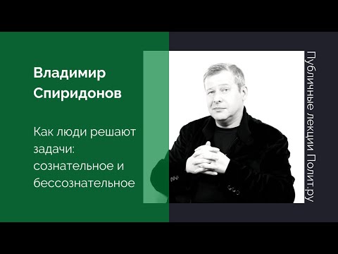 Видео: Владимир Спиридонов. Как люди решают задачи: сознательное и бессознательное