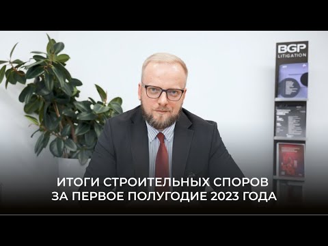 Видео: Итоги строительных споров за первое полугодие 2023 года | Антон Помазан, BGP Litigation