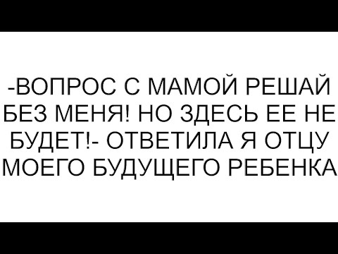Видео: -Вопрос с мамой решай без меня! Но здесь ее не будет!- ответила я отцу моего будущего ребенка