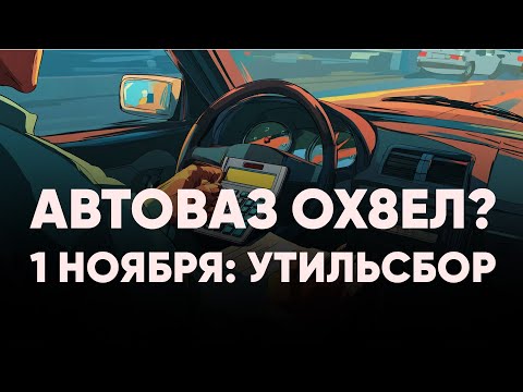 Видео: 1 ноября: Утильсбор – АВТОВАЗ ОХ8ЕЛ?