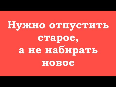 Видео: Нужно отпустить старое, а не набирать новое