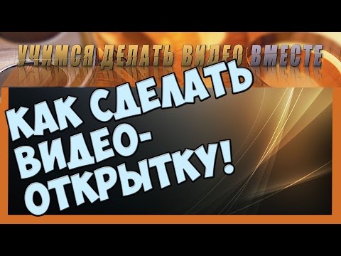 Видео: Как сделать видео самому.  Видео открытка, делаем сами.