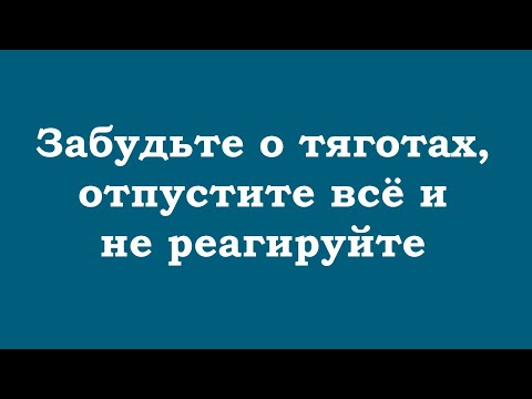 Видео: Забудьте о тяготах, отпустите всё и не реагируйте