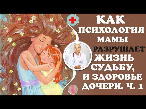 Видео: Как психология мамы разрушает жизь, судьбу и здоровье дочери. Ч. 1