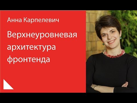 Видео: 011. Верхнеуровневая архитектура фронтенда — Анна Карпелевич