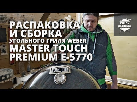 Видео: Распаковка и сборка угольного гриля Weber Master-Touch Premium E-5770