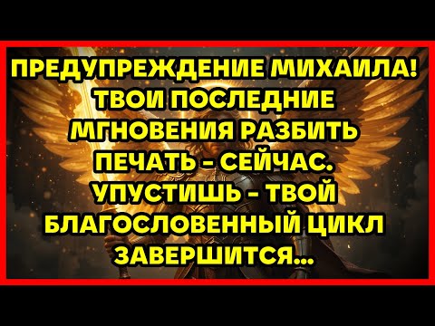 Видео: ПРЕДУПРЕЖДЕНИЕ МИХАИЛА! ТВОИ ПОСЛЕДНИЕ МГНОВЕНИЯ РАЗБИТЬ ПЕЧАТЬ - СЕЙЧАС. УПУСТИШЬ - ТВОЙ БЛАГОСЛ...