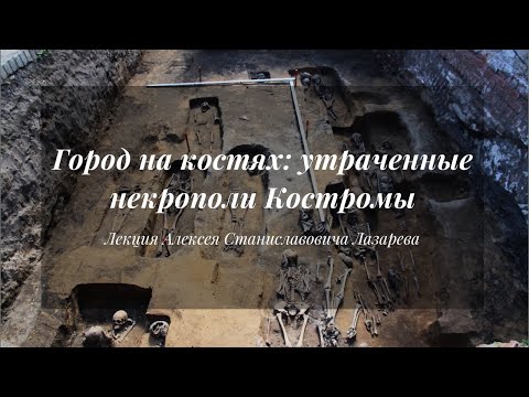 Видео: Город на костях: утраченные некрополи Костромы | Лекция Алексея Лазарева