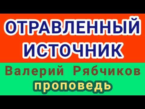 Видео: ОТРАВЛЕННЫЙ ИСТОЧНИК (Валерий Рябчиков, проповедь).