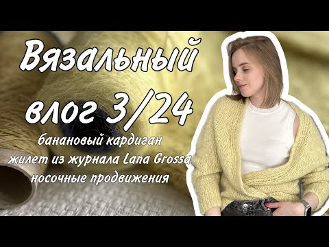 Видео: ВЯЗАЛЬНЫЙ ВЛОГ 3/24: банановый кардиган, жилет из журнала Lana Grossa