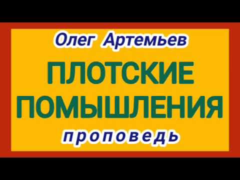 Видео: ПЛОТСКИЕ ПОМЫШЛЕНИЯ (Олег Артемьев, проповедь).