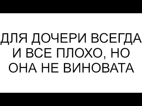 Видео: Для дочери всегда и все плохо, но она не виновата