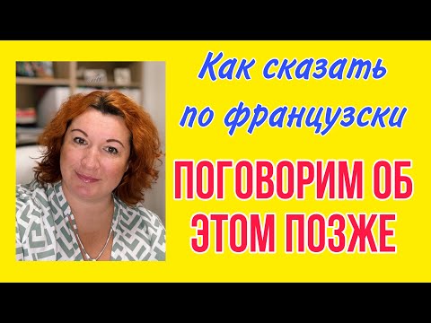 Видео: Как сказать по-французски ПОГОВОРИМ ОБ ЭТОМ ПОЗЖЕ