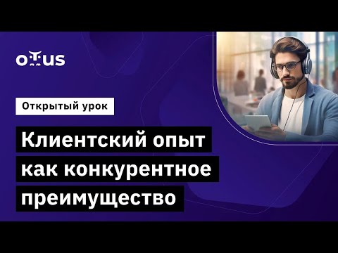 Видео: Клиентский опыт как конкурентное преимущество // Курс «Руководитель поддержки пользователей в IT»