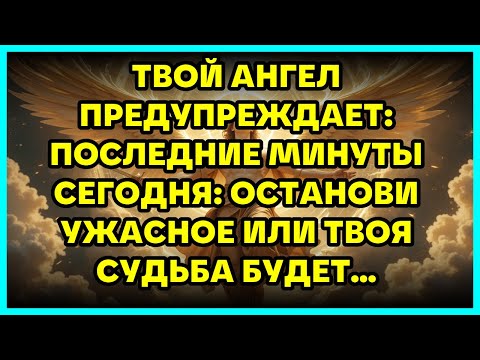 Видео: ТВОЙ АНГЕЛ ПРЕДУПРЕЖДАЕТ: ПОСЛЕДНИЕ МИНУТЫ СЕГОДНЯ: ОСТАНОВИ УЖАСНОЕ ИЛИ ТВОЯ СУДЬБА БУДЕТ...