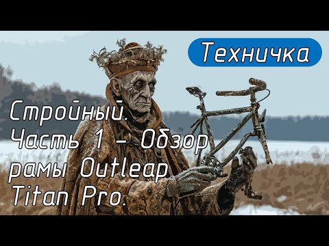 Видео: Стройный. Часть 1 - Обзор рамы Outleap Titan Pro.