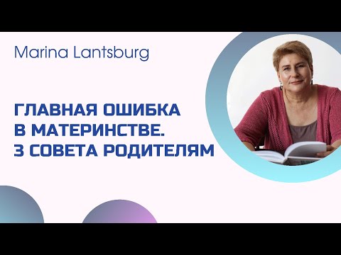 Видео: Главная ошибка материнства, 3 важных совета родителям. Марина Ланцбург - психолог, психотерапевт.