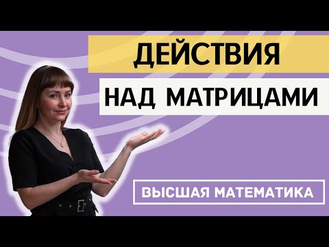 Видео: ДЕЙСТВИЯ НАД МАТРИЦАМИ. ВЫСШАЯ МАТЕМАТИКА. Разбор теории и конкретных примеров за 20 минут