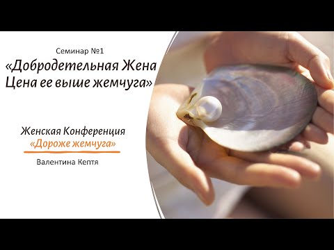 Видео: Семинар №1. «Добродетельная Жена - Цена ее выше жемчуга» Валентина Кептя