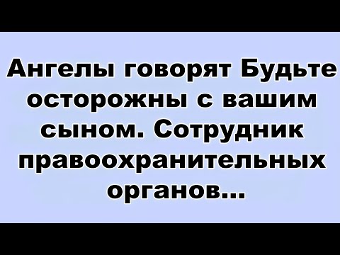 Видео: Ангелы говорят  Будьте осторожны с вашим сыном  Сотрудник правоохранительных органов...