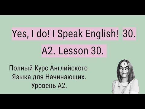 Видео: Полный Курс Английского Языка A2. Yes, I do! I Speak English! A2. Lesson 30.