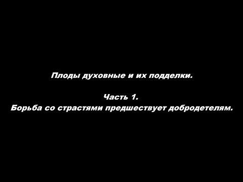 Видео: Плоды духовные и их подделки Часть 1. Борьба со страстями предшествует добродетелям